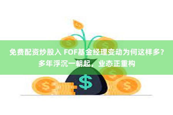 免费配资炒股入 FOF基金经理变动为何这样多？多年浮沉一朝起，业态正重构