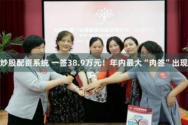 炒股配资系统 一签38.9万元！年内最大“肉签”出现