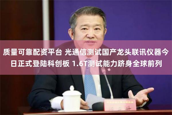 质量可靠配资平台 光通信测试国产龙头联讯仪器今日正式登陆科创板 1.6T测试能力跻身全球前列