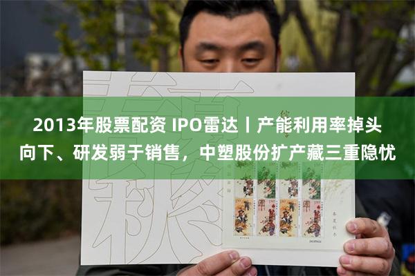 2013年股票配资 IPO雷达丨产能利用率掉头向下、研发弱于销售，中塑股份扩产藏三重隐忧