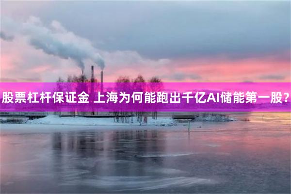 股票杠杆保证金 上海为何能跑出千亿AI储能第一股？