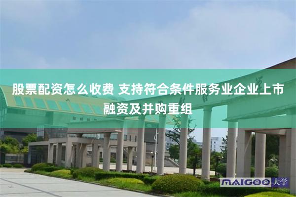 股票配资怎么收费 支持符合条件服务业企业上市融资及并购重组