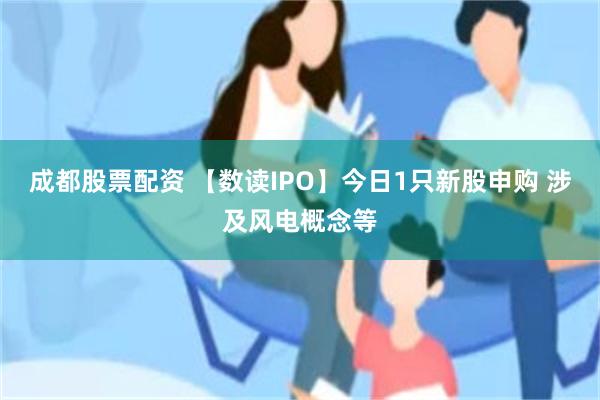 成都股票配资 【数读IPO】今日1只新股申购 涉及风电概念等