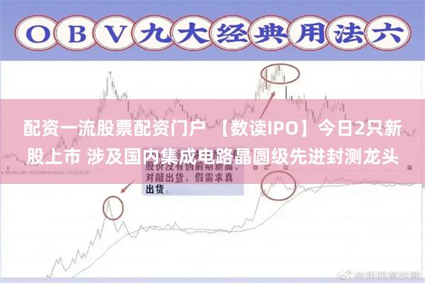 配资一流股票配资门户 【数读IPO】今日2只新股上市 涉及国内集成电路晶圆级先进封测龙头