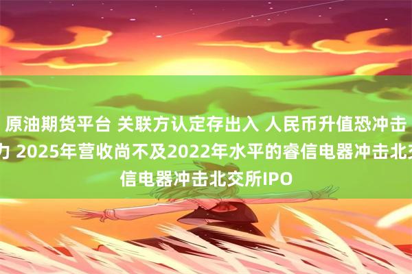 原油期货平台 关联方认定存出入 人民币升值恐冲击盈利能力 2025年营收尚不及2022年水平的睿信电器冲击北交所IPO