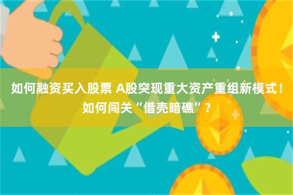 如何融资买入股票 A股突现重大资产重组新模式！如何闯关“借壳暗礁”？