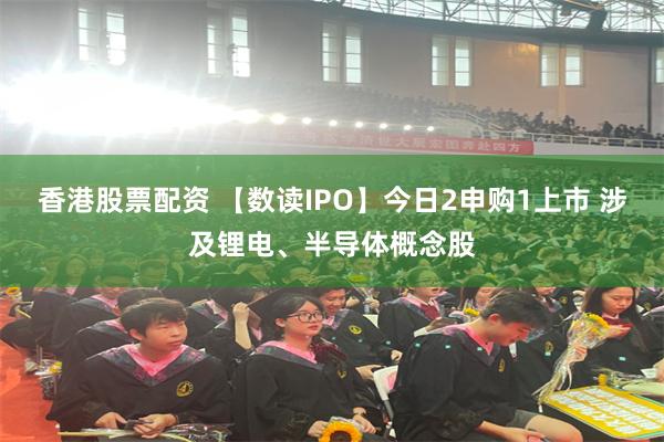 香港股票配资 【数读IPO】今日2申购1上市 涉及锂电、半导体概念股