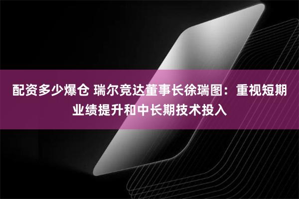 配资多少爆仓 瑞尔竞达董事长徐瑞图：重视短期业绩提升和中长期技术投入