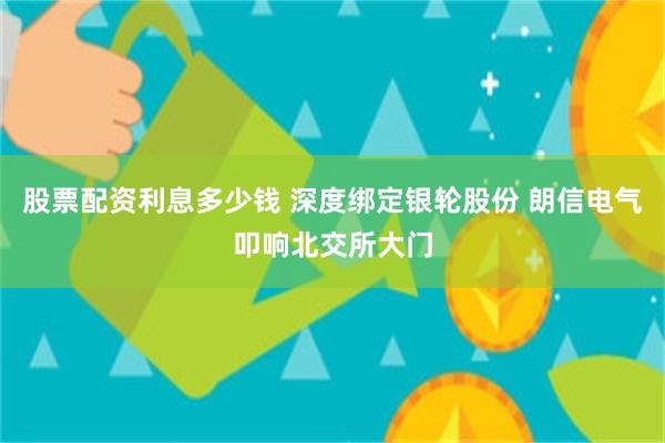 股票配资利息多少钱 深度绑定银轮股份 朗信电气叩响北交所大门