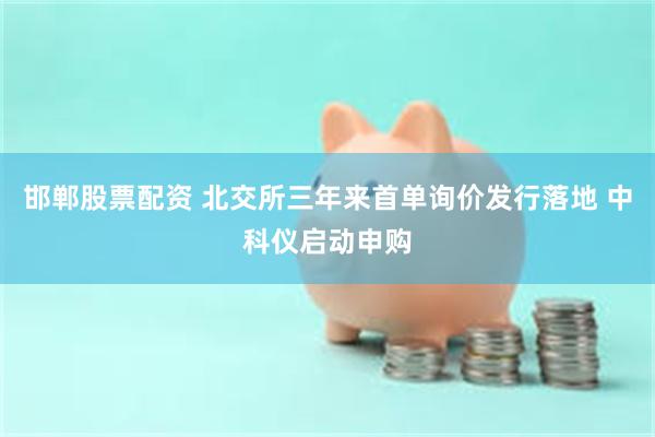邯郸股票配资 北交所三年来首单询价发行落地 中科仪启动申购