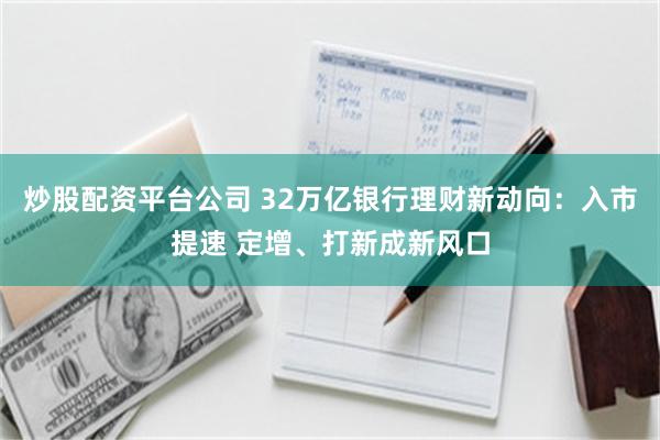 炒股配资平台公司 32万亿银行理财新动向：入市提速 定增、打新成新风口
