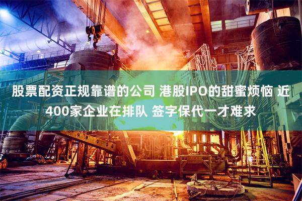 股票配资正规靠谱的公司 港股IPO的甜蜜烦恼 近400家企业在排队 签字保代一才难求