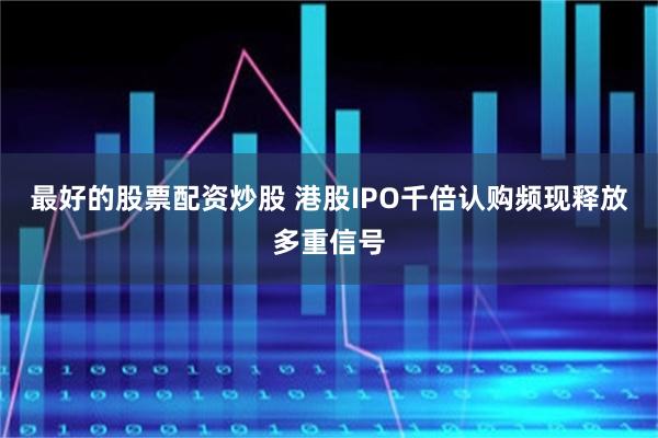 最好的股票配资炒股 港股IPO千倍认购频现释放多重信号