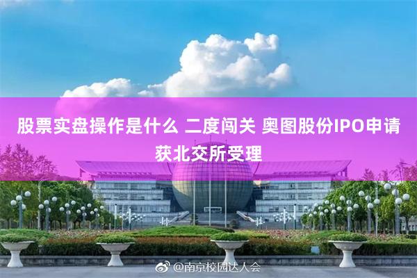 股票实盘操作是什么 二度闯关 奥图股份IPO申请获北交所受理