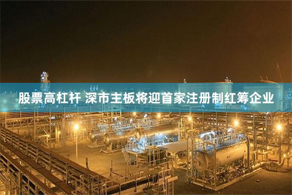 股票高杠杆 深市主板将迎首家注册制红筹企业