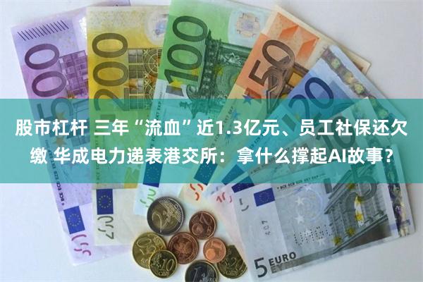 股市杠杆 三年“流血”近1.3亿元、员工社保还欠缴 华成电力递表港交所：拿什么撑起AI故事？