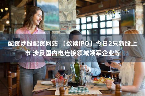 配资炒股配资网站 【数读IPO】今日2只新股上市 涉及国内电连接领域领军企业等
