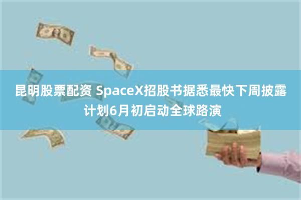 昆明股票配资 SpaceX招股书据悉最快下周披露 计划6月初启动全球路演