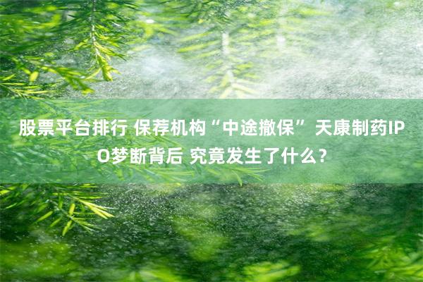 股票平台排行 保荐机构“中途撤保” 天康制药IPO梦断背后 究竟发生了什么？