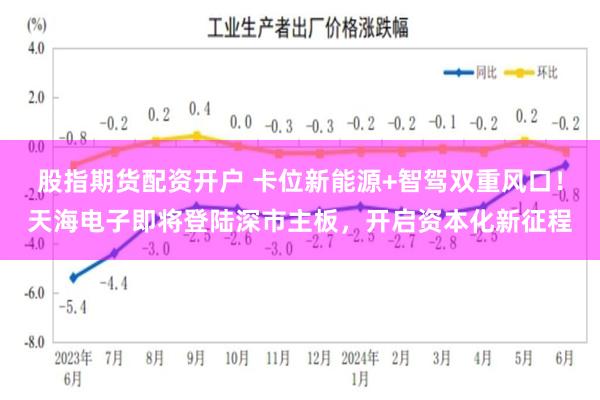 股指期货配资开户 卡位新能源+智驾双重风口！天海电子即将登陆深市主板，开启资本化新征程