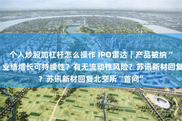 个人炒股加杠杆怎么操作 IPO雷达｜产品被纳“高污染”名录？业绩增长可持续性？有无流动性风险？苏讯新材回复北交所“首问”