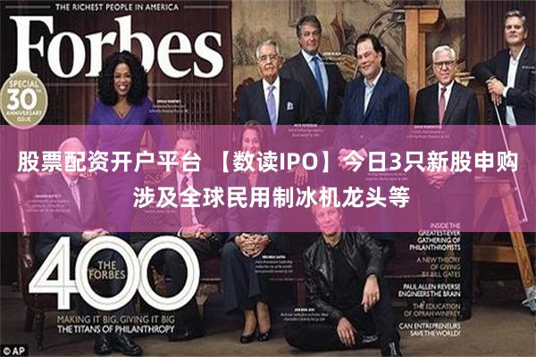 股票配资开户平台 【数读IPO】今日3只新股申购 涉及全球民用制冰机龙头等