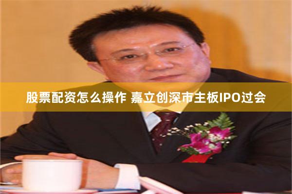 股票配资怎么操作 嘉立创深市主板IPO过会