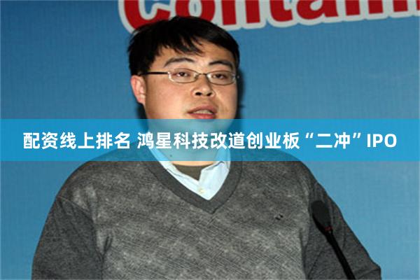 配资线上排名 鸿星科技改道创业板“二冲”IPO