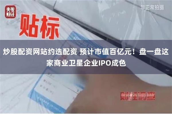 炒股配资网站约选配资 预计市值百亿元！盘一盘这家商业卫星企业IPO成色