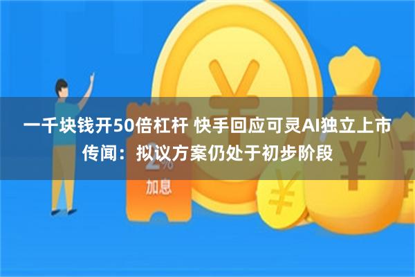 一千块钱开50倍杠杆 快手回应可灵AI独立上市传闻：拟议方案仍处于初步阶段