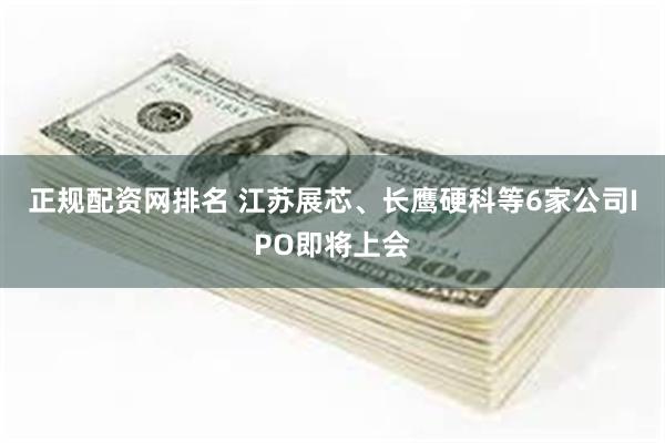 正规配资网排名 江苏展芯、长鹰硬科等6家公司IPO即将上会