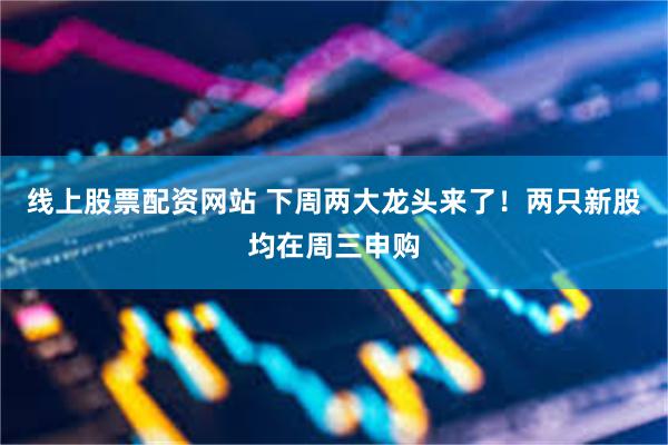 线上股票配资网站 下周两大龙头来了！两只新股均在周三申购