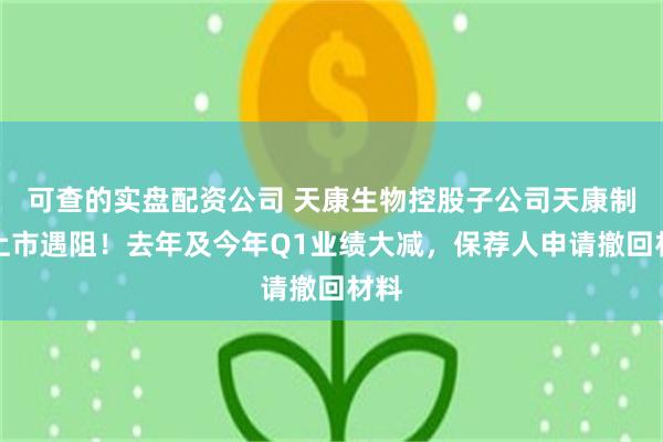 可查的实盘配资公司 天康生物控股子公司天康制药上市遇阻！去年及今年Q1业绩大减，保荐人申请撤回材料