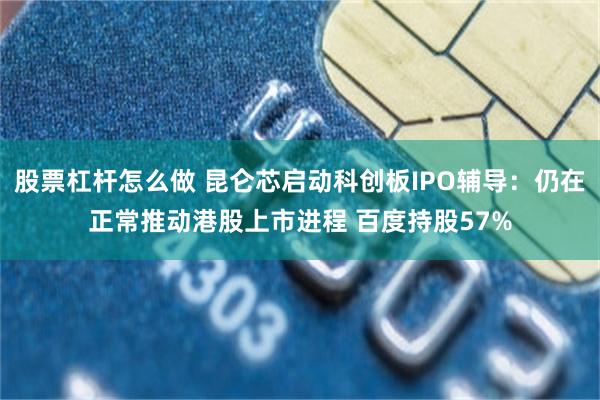 股票杠杆怎么做 昆仑芯启动科创板IPO辅导：仍在正常推动港股上市进程 百度持股57%