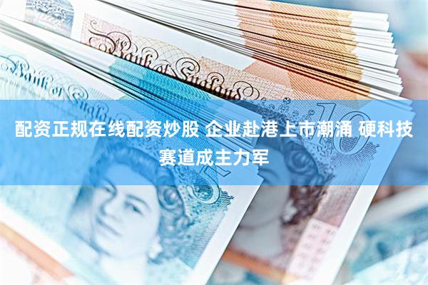 配资正规在线配资炒股 企业赴港上市潮涌 硬科技赛道成主力军
