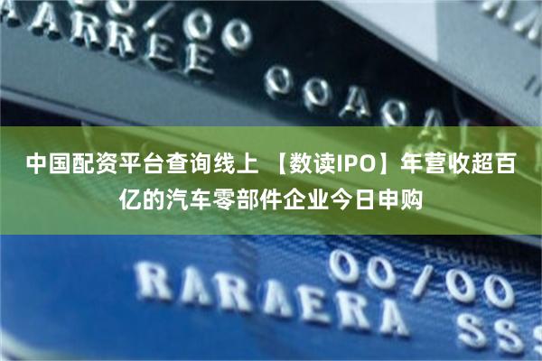 中国配资平台查询线上 【数读IPO】年营收超百亿的汽车零部件企业今日申购