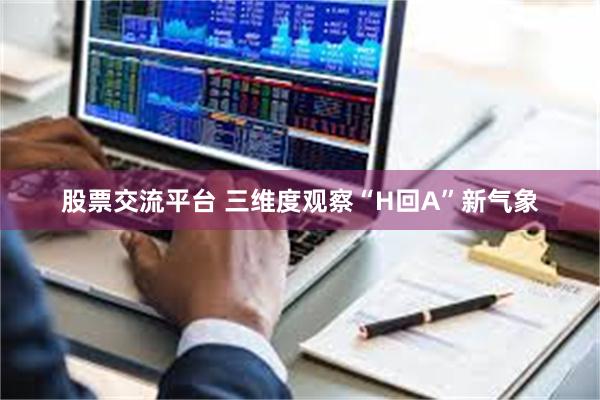 股票交流平台 三维度观察“H回A”新气象
