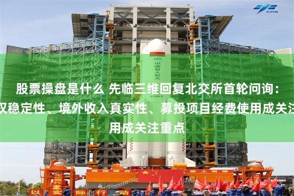 股票操盘是什么 先临三维回复北交所首轮问询：控制权稳定性、境外收入真实性、募投项目经费使用成关注重点