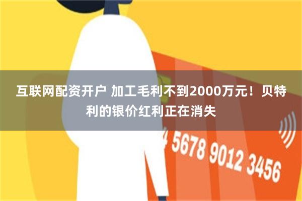 互联网配资开户 加工毛利不到2000万元！贝特利的银价红利正在消失