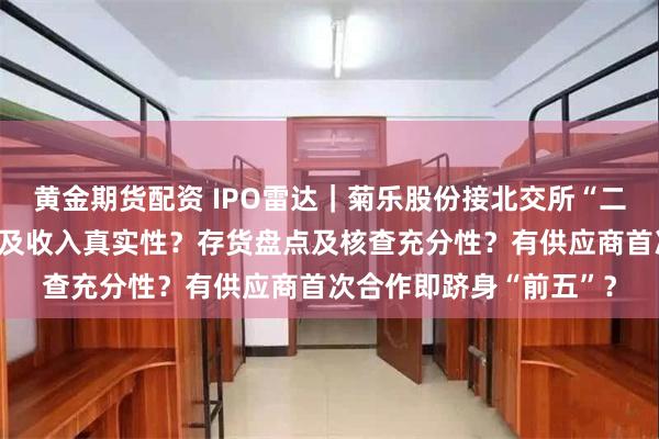 黄金期货配资 IPO雷达｜菊乐股份接北交所“二问”：业绩增长持续性及收入真实性？存货盘点及核查充分性？有供应商首次合作即跻身“前五”？