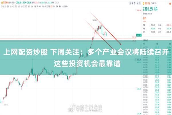 上网配资炒股 下周关注：多个产业会议将陆续召开 这些投资机会最靠谱