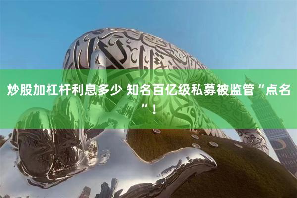 炒股加杠杆利息多少 知名百亿级私募被监管“点名”！