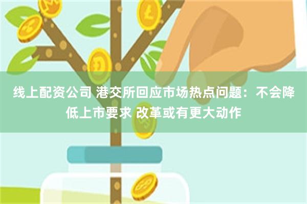 线上配资公司 港交所回应市场热点问题：不会降低上市要求 改革或有更大动作