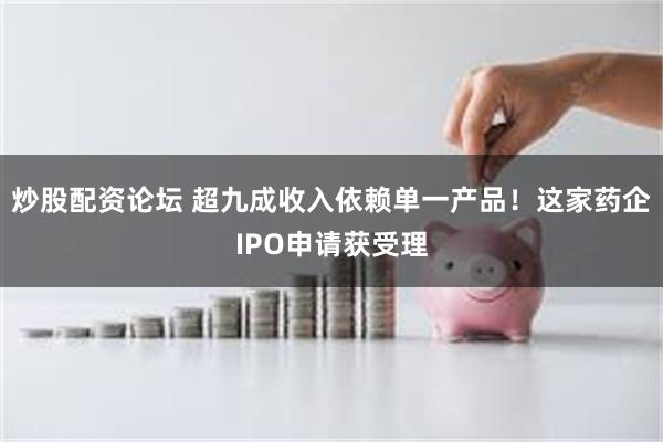 炒股配资论坛 超九成收入依赖单一产品！这家药企IPO申请获受理
