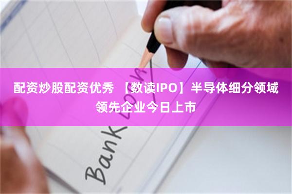 配资炒股配资优秀 【数读IPO】半导体细分领域领先企业今日上市