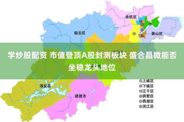 学炒股配资 市值登顶A股封测板块 盛合晶微能否坐稳龙头地位