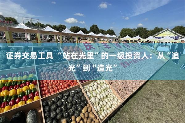 证券交易工具 “站在光里”的一级投资人：从“追光”到“造光”