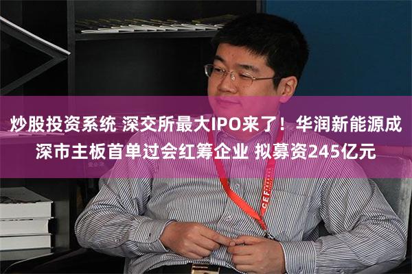 炒股投资系统 深交所最大IPO来了！华润新能源成深市主板首单过会红筹企业 拟募资245亿元