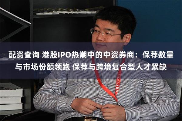 配资查询 港股IPO热潮中的中资券商：保荐数量与市场份额领跑 保荐与跨境复合型人才紧缺