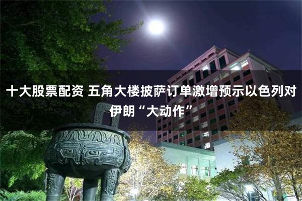 十大股票配资 五角大楼披萨订单激增预示以色列对伊朗“大动作”
